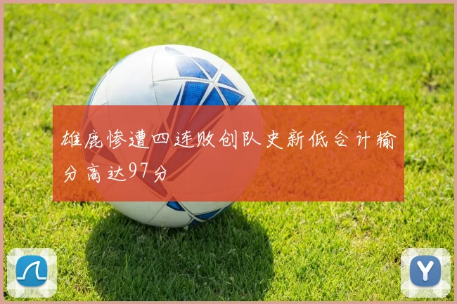 雄鹿惨遭四连败创队史新低合计输分高达97分