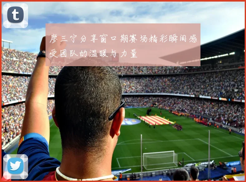廖三宁分享窗口期赛场精彩瞬间感受团队的温暖与力量