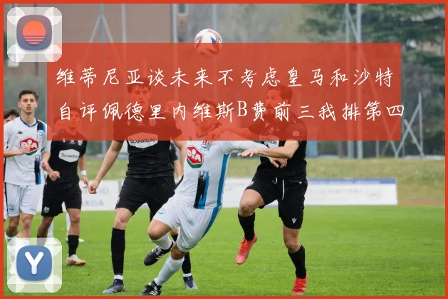 维蒂尼亚谈未来不考虑皇马和沙特自评佩德里内维斯B费前三我排第四