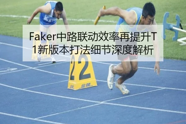 Faker中路联动效率再提升T1新版本打法细节深度解析