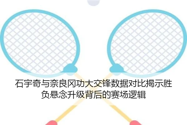 石宇奇与奈良冈功大交锋数据对比揭示胜负悬念升级背后的赛场逻辑