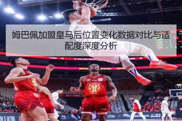 姆巴佩加盟皇马后位置变化数据对比与适配度深度分析