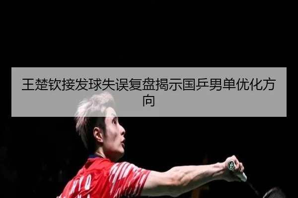 王楚钦接发球失误复盘揭示国乒男单优化方向