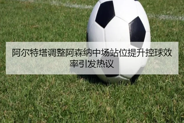 阿尔特塔调整阿森纳中场站位提升控球效率引发热议