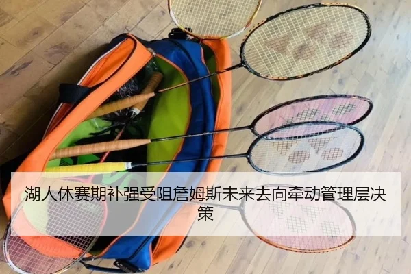 湖人休赛期补强受阻詹姆斯未来去向牵动管理层决策