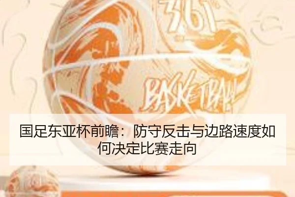 国足东亚杯前瞻：防守反击与边路速度如何决定比赛走向