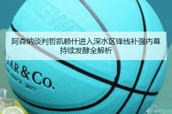 阿森纳谈判哲凯赖什进入深水区锋线补强内幕持续发酵全解析